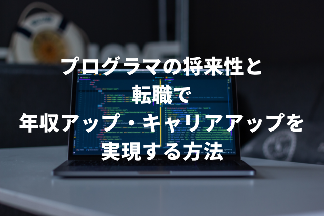 プログラマの将来性と 転職で 年収アップ・キャリアアップを 実現する方法