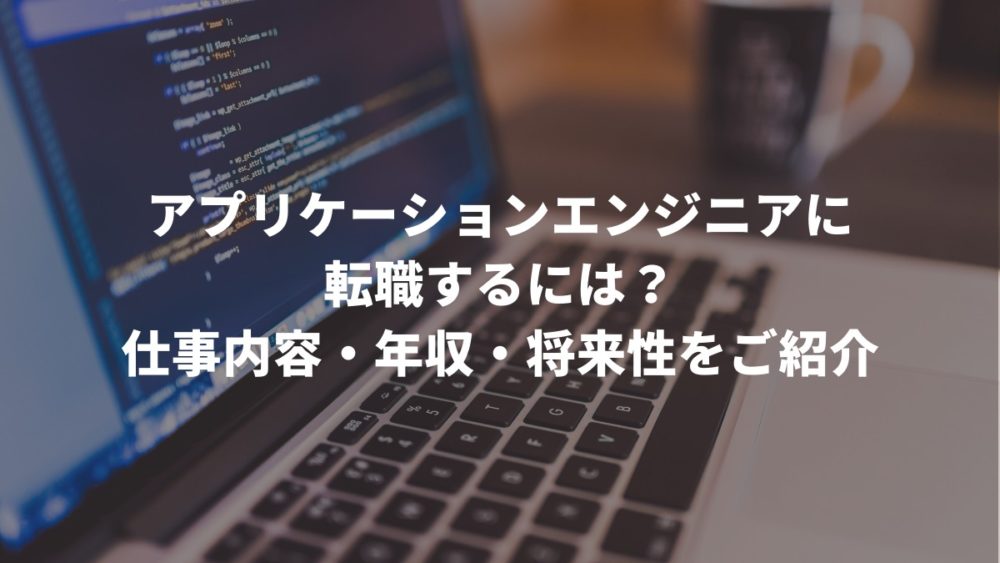 アプリケーションエンジニアに転職するには?仕事内容・年収・将来性をご紹介